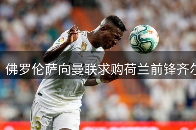 佛罗伦萨向曼联求购荷兰前锋齐尔克泽