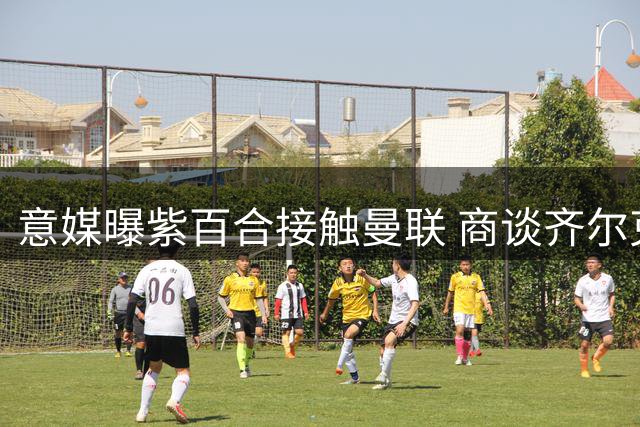 意媒曝紫百合接触曼联 商谈齐尔克泽转会事宜