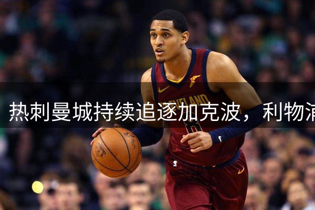 热刺曼城持续追逐加克波，利物浦标价八千万镑
