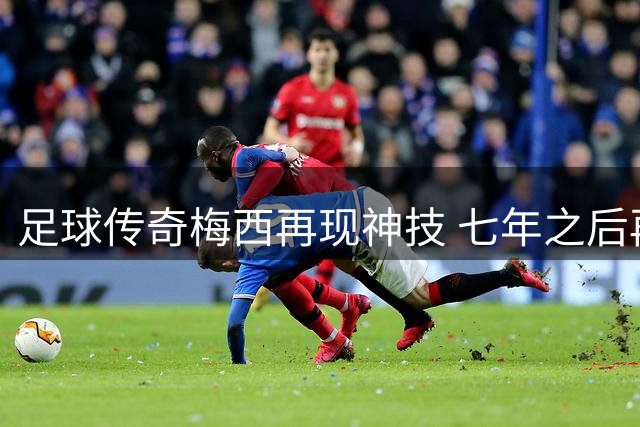 足球传奇梅西再现神技 七年之后再度单场任意球梅开二度